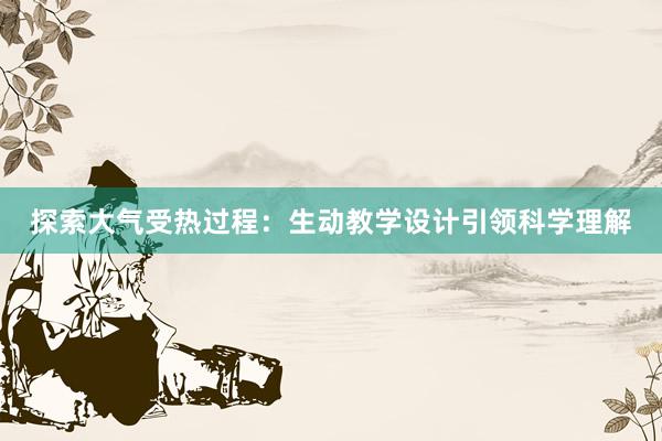 探索大气受热过程：生动教学设计引领科学理解