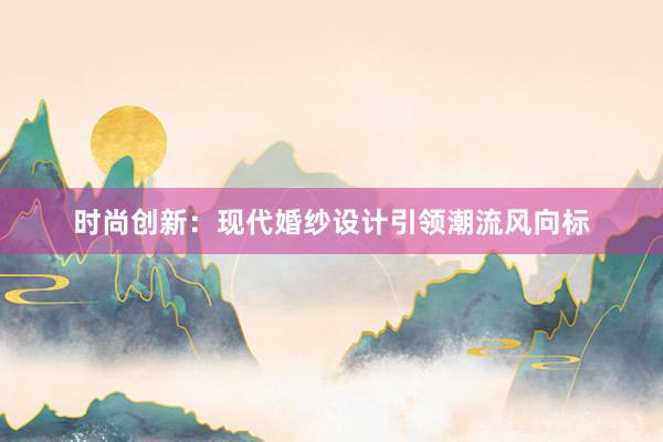 时尚创新：现代婚纱设计引领潮流风向标