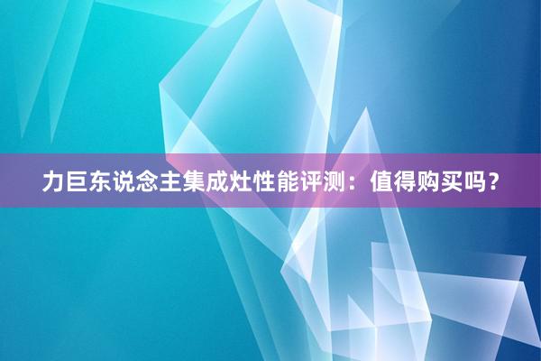 力巨东说念主集成灶性能评测：值得购买吗？